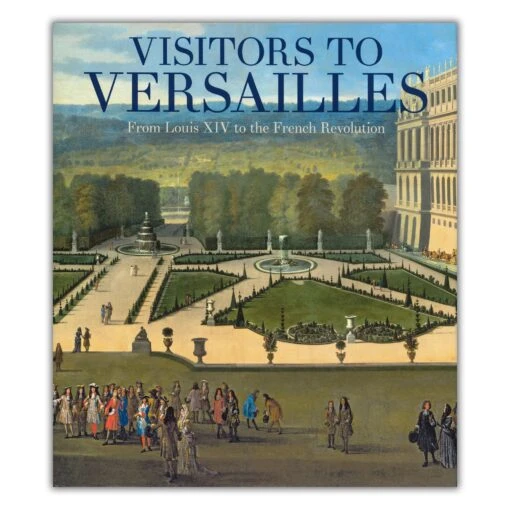 Visitors To Versailles: From Louis XIV To The French Revolution